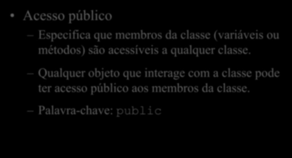 Acesso public Acesso público Especifica que membros da classe (variáveis ou métodos) são acessíveis a qualquer