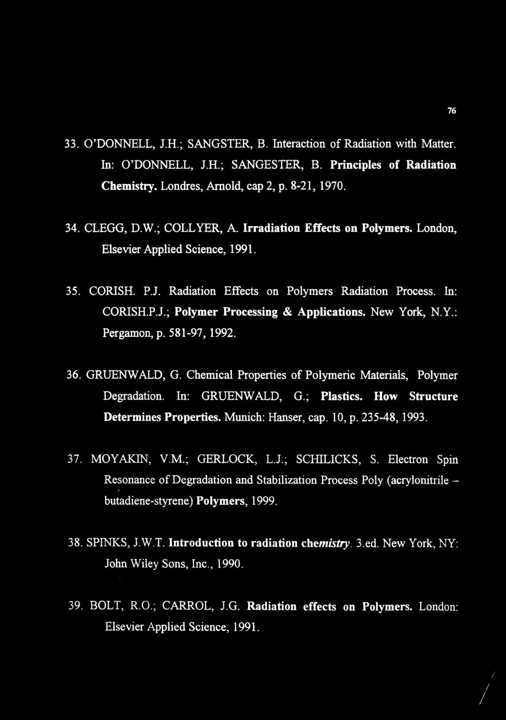 76 33. O'DONNELL, J.H.; SANGSTER, B. Interaction of Radiation with Matter. In: O'DONNELL, J.H.; SANGESTER, B. Principles of Radiation Chemistry. Londres, Arnold, cap 2, p. 8-21,1970. 34. CLEGG, D.W.