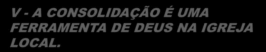 V - A CONSOLIDAÇÃO É UMA FERRAMENTA DE DEUS NA IGREJA LOCAL. 1.