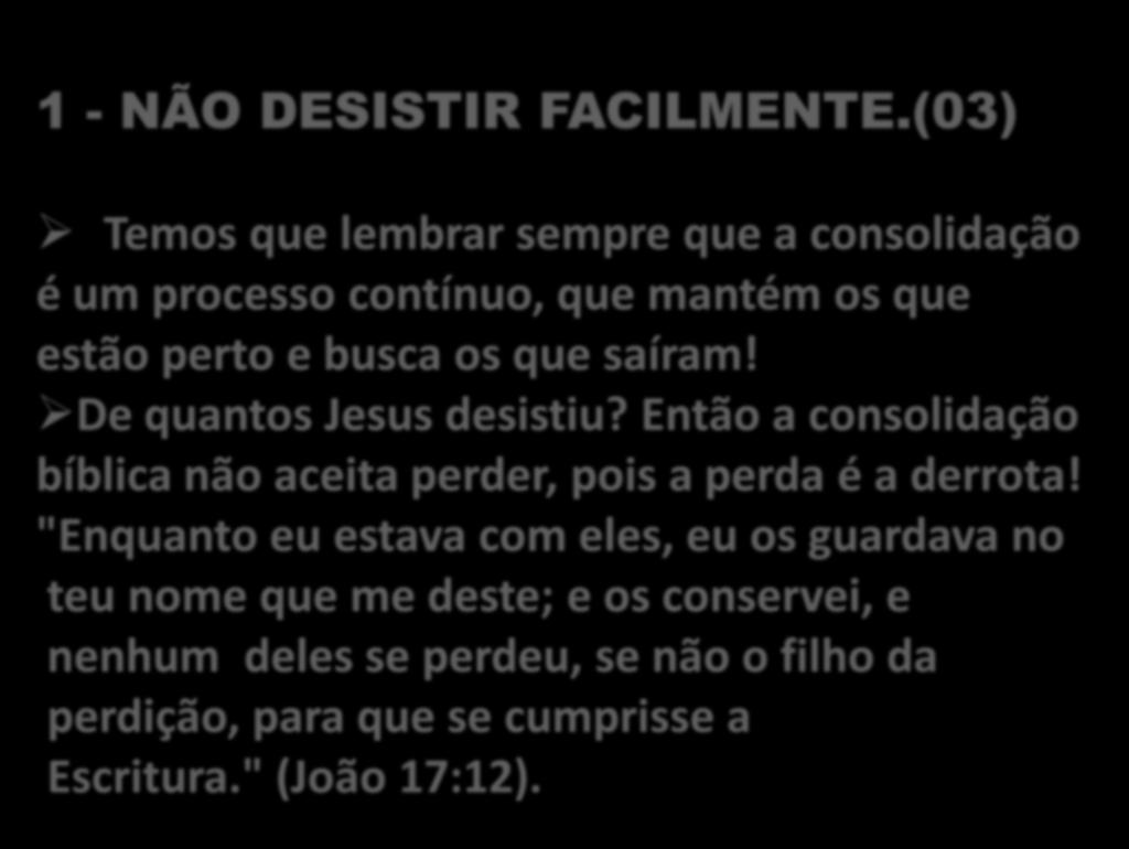 1 - NÃO DESISTIR FACILMENTE.(03) Temos que lembrar sempre que a consolidação é um processo contínuo, que mantém os que estão perto e busca os que saíram! De quantos Jesus desistiu?