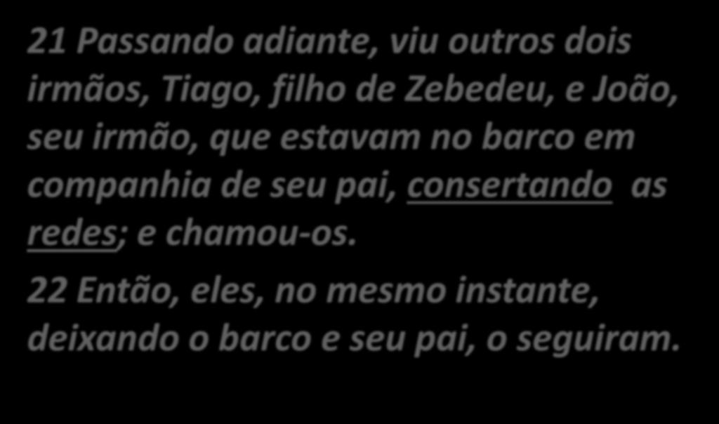 Mateus4:18 a 22 21 Passando adiante, viu outros dois irmãos, Tiago, filho de Zebedeu, e João, seu irmão, que estavam no barco em