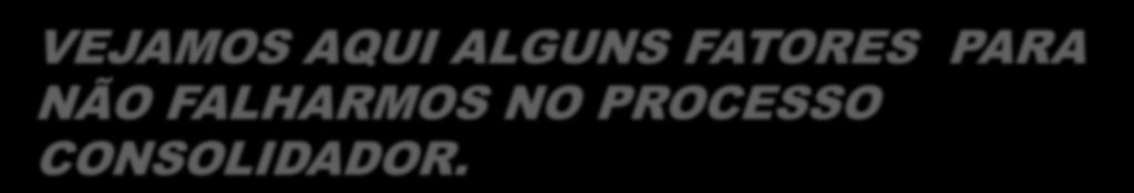 VEJAMOS AQUI ALGUNS FATORES PARA NÃO FALHARMOS NO PROCESSO CONSOLIDADOR. I - O QUE É CONSOLIDAR!
