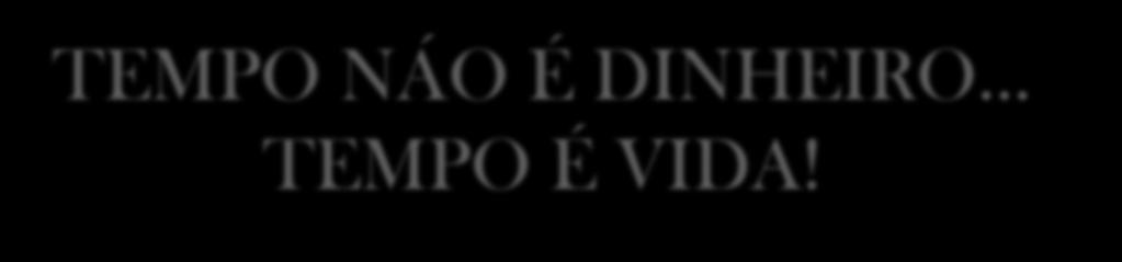 TEMPO NÁO É DINHEIRO... TEMPO É VIDA!