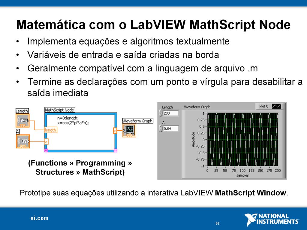 O LabVIEW MathScript Node aumenta o potencial do LabVIEW ao acrescentar uma linguagem baseada em texto para implementação de algoritmos matemáticos no ambiente de programação gráfico do LabVIEW.