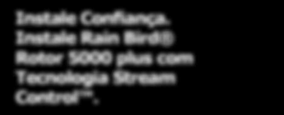 somente o rotor Rain Bird 5000 plus com a tecnologia Stream Control oferece tudo que você queria e espera de um rotor, sem sacrificar nada em qualidade.