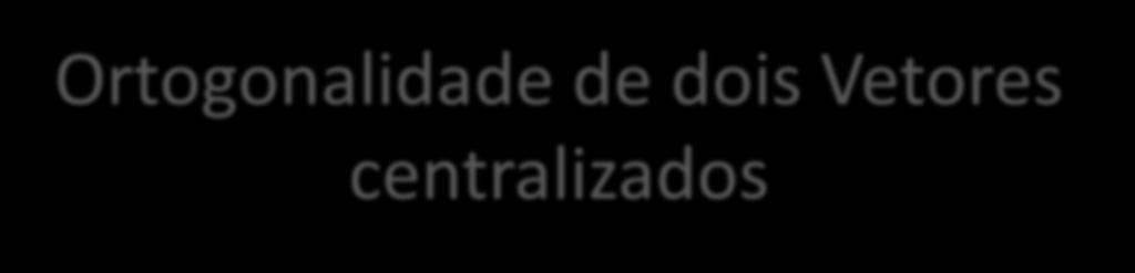 Ortogonalidade de dois Vetores centralizados cos =