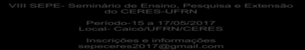 VIII SEPE- Seminário de Ensino, Pesquisa e Extensão do CERES-UFRN Período-15 a 17/05/2017 Local- Caicó/UFRN/CERES Inscrições e informações sepeceres2017@gmail.