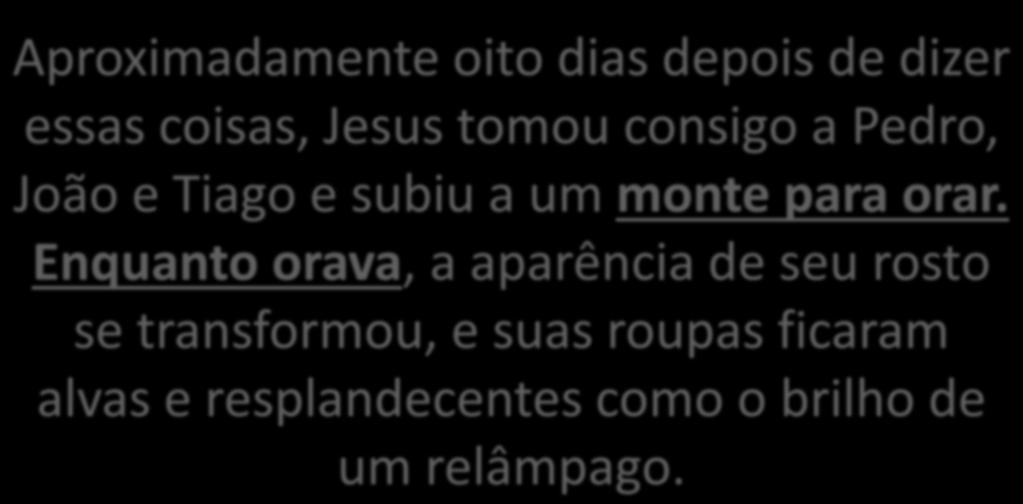 5- Lucas 9:28-29 Aproximadamente oito dias depois de dizer essas coisas, Jesus tomou consigo a Pedro, João e Tiago e subiu a um monte para