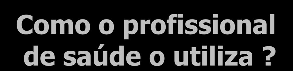 Como o profissional de saúde o utiliza?