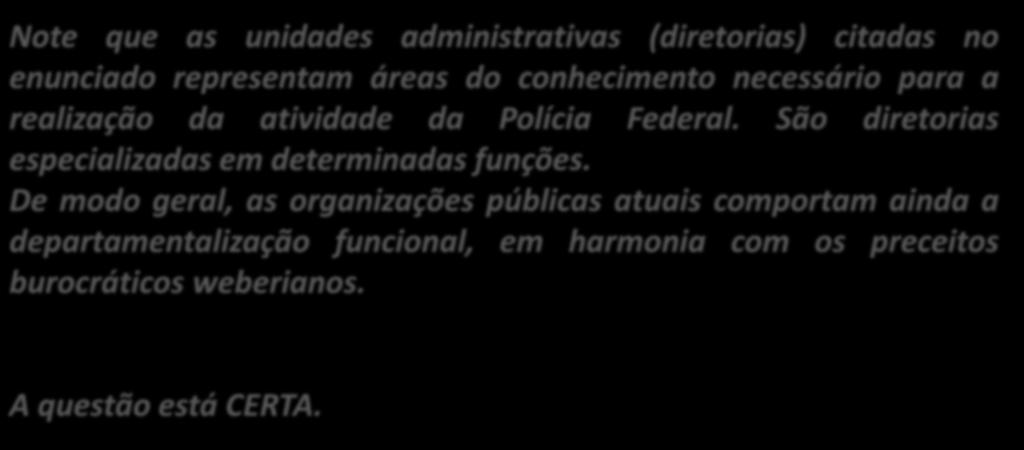 22. (CESPE / PF / 2012) Na estruturação do Departamento de Polícia Federal, composto de órgãos como as Diretorias Técnico-Científica, de Inteligência Policial, de Gestão de Pessoal e a de