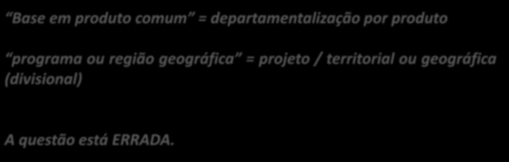 39. (CESPE / SEDF / 2017) Pessoas agrupadas em departamentos com base em produto comum, programa ou região geográfica é exemplo de departamentalização por abordagem