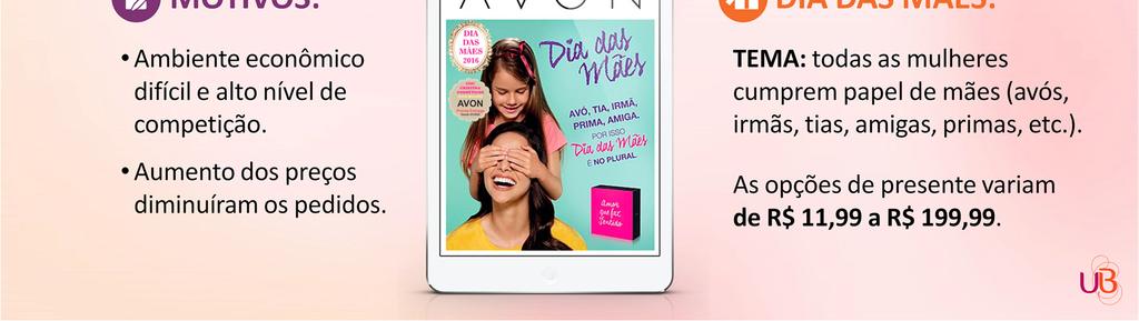 No Dia das Mães da Avon (ciclo 07, de 14 de março a 03 de abril), o tema será relacionadocomofatode quetodas as mulherescumprem papeldemães(avós, tias, irmãs, amigas, primas, etc.). Lembre que esse é um tema que pode também ser abordado com nossos clientes ou com nossos Revendedores, no caso de VD.