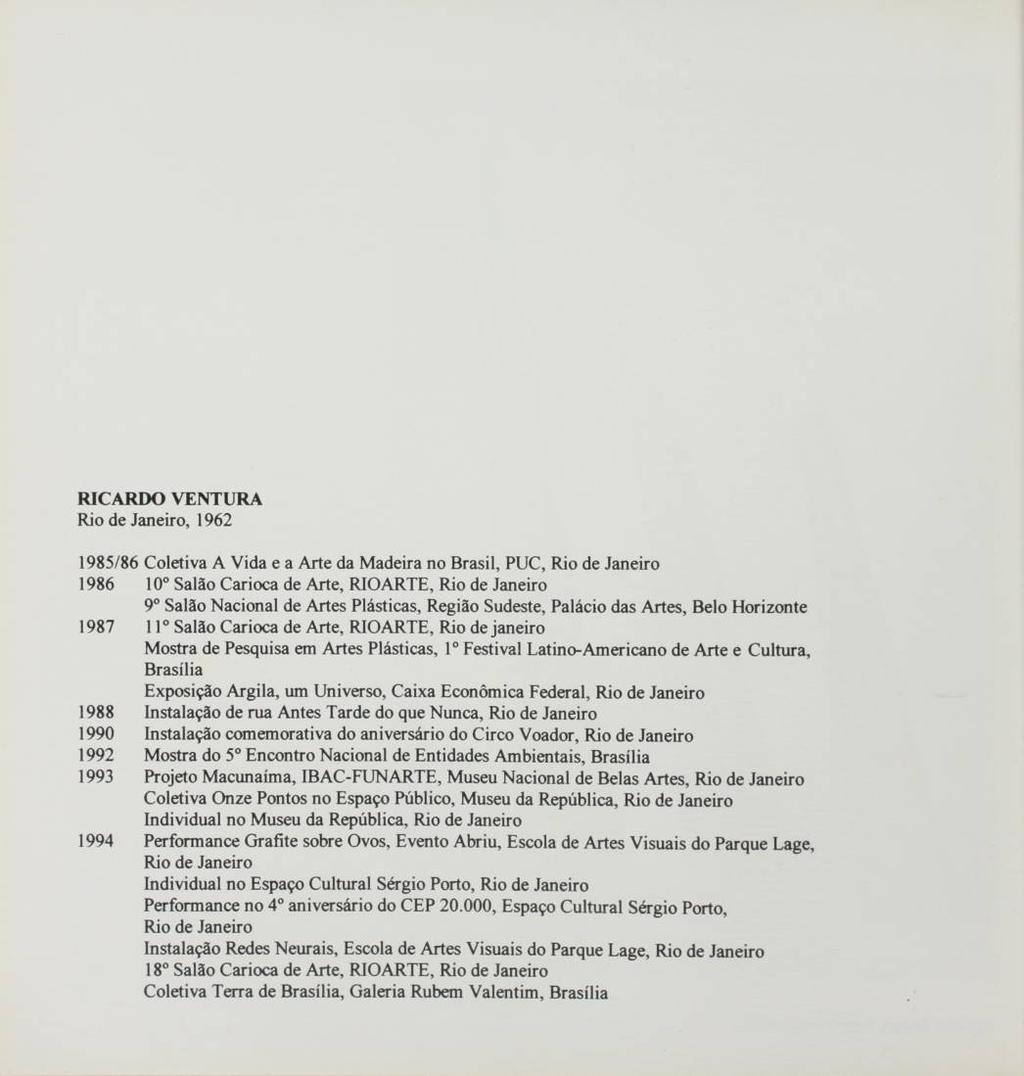 RICARDO VENTURA Rio de Janeiro, 1962 1985/86 Coletiva A Vida e a Arte da Madeira no Brasil, PUC, Rio de Janeiro 1986 10 Salão Carioca de Arte, RIOARTE, Rio de Janeiro 9o Salão Nacional de Artes