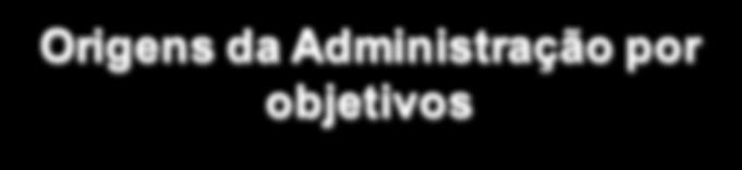 Resultados COMO? POR QUE? PARA QUE? Origens da Administração por 3 Lançamento do livro Administração por Objetivos (1954) Peter F. Drucker; Peter F.