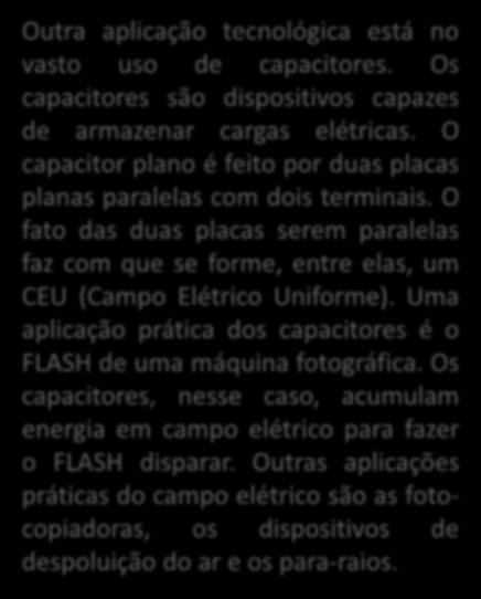 APLICAÇÕES DO CAMPO ELÉTRICO Outra aplicação tecnológica está no vasto uso de capacitores. Os capacitores são dispositivos capazes de armazenar cargas elétricas.