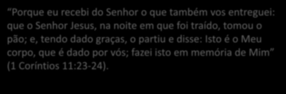 Porque eu recebi do Senhor o que também vos entreguei: que o Senhor Jesus, na noite em que foi traído, tomou o pão; e,