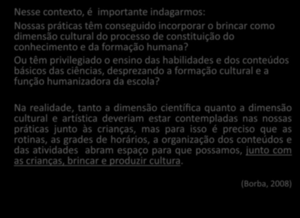 Nesse contexto, é importante indagarmos: Nossas práticas têm conseguido incorporar o brincar como dimensão cultural do processo de constituição do conhecimento e da formação humana?