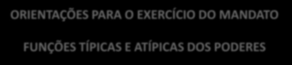 ORIENTAÇÕES PARA O EXERCÍCIO DO MANDATO FUNÇÕES TÍPICAS E ATÍPICAS DOS PODERES Poder Funções típicas Funções atípicas Executivo Administrar.