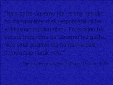 Ministra Finansas Emilia Pires, 16 Junu 2008 Hafoin sakrifisiu ita nia povo iha tinan barak nia laran atu hetan Independensia ba ita nia Nasaun, ami konsidera katak jestaun diak ba rekursu publiku