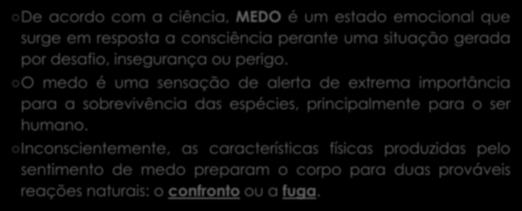 Desafie seu MEDO De acordo com a ciência, MEDO é um estado emocional que surge em resposta a consciência perante uma situação gerada por desafio, insegurança ou perigo.