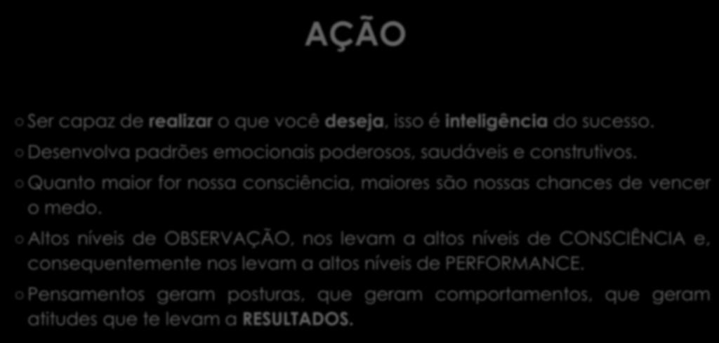 AÇÃO Ser capaz de realizar o que você deseja, isso é inteligência do sucesso. Desenvolva padrões emocionais poderosos, saudáveis e construtivos.