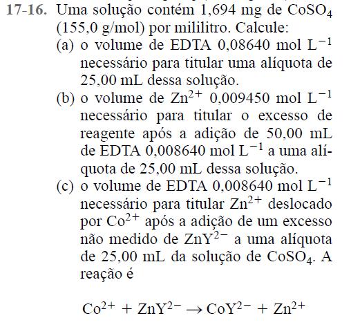 EXERCÍCIOS 5) Uma solução contém 1,694 mg de CoSO 4 (155,0 g/mol) por ml. Calcule: a) O volume de EDTA 0,0864 mol.l -1 necessário para titular uma alíquota de 25,00 ml dessa solução: 3,16 ml.