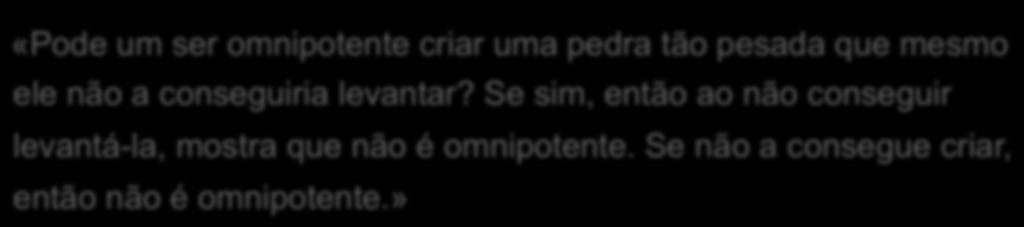 O paradoxo da omnipotência «Pode um ser omnipotente criar uma pedra tão pesada que mesmo ele não a conseguiria levantar? Se sim, então ao não conseguir levantá-la, mostra que não é omnipotente.