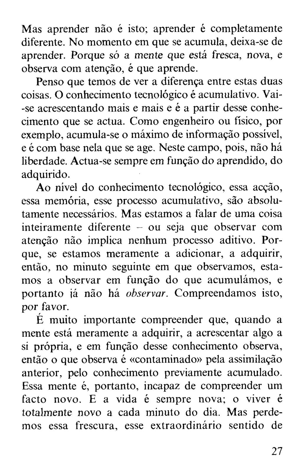 Mas aprender não é isto; aprender é completamente diferente. No momento em que se acumula, deixa-se de aprender. Porque só a mente que está fresca, nova, e observa com atenção, é que aprende.