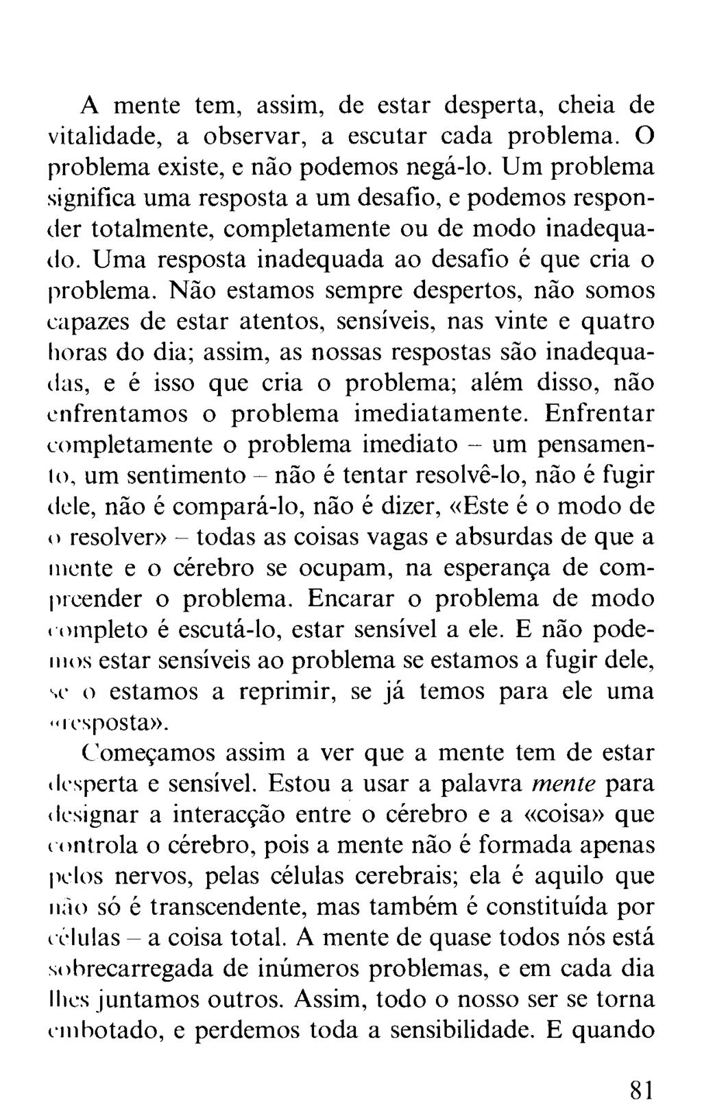 A mente tem, assim, de estar desperta, cheia de vitalidade, a observar, a escutar cada problema. O problema existe, e não podemos negá-lo.