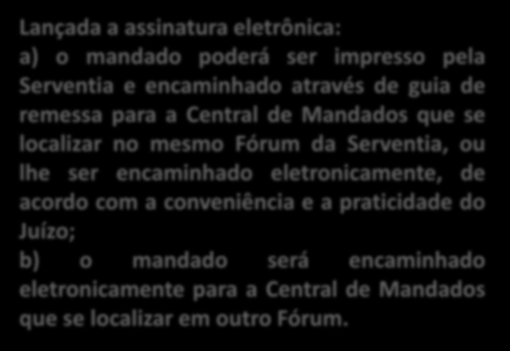 Lançada a assinatura eletrônica: a) o mandado poderá ser impresso pela Serventia e encaminhado através de guia de remessa para a Central de Mandados que se localizar no mesmo Fórum da Serventia, ou