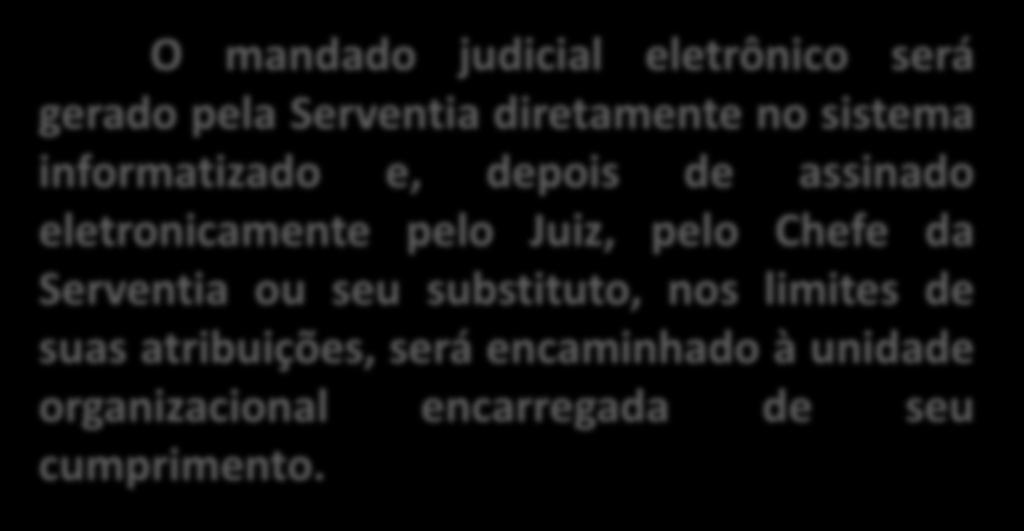 MANDADO JUDICIAL ELETRÔNICO (CN, 352-B) O mandado judicial eletrônico será gerado pela Serventia diretamente no sistema informatizado e, depois de assinado eletronicamente pelo Juiz, pelo Chefe da