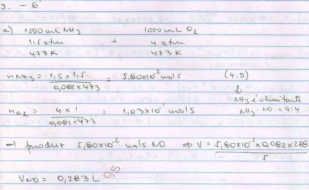 12. Seja a reação: 4 NH 3 (g) + 5 O 2 (g) 4 NO (g) + 6 H 2 O (v) a) calcule o volume de NO, medido a 5 atm e 25 C, que será produzido da reação de 1500 ml de amônia a 1,5 atm e 200 C e 1000 ml de