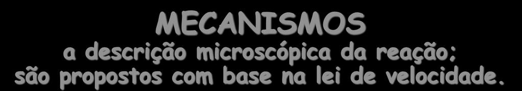 MECANISMOS a descrição microscópica da reação; são propostos com base na lei de velocidade.