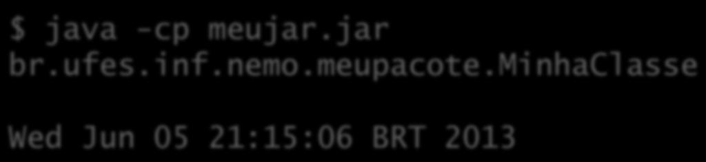 Pacotes JAR $ java -cp meujar.jar br.ufes.inf.nemo.meupacote.minhaclasse Wed Jun 05 21:15:06 BRT 2013 meujar.