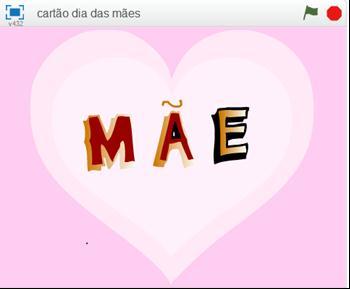 AULA 7: CARTÃO DIA DAS MÃES Objetivos: - Criar um cartão interativo para o dia das mães; - Adicionar, som, cores, cenário Atividade 1: Fazer um cartão interativo animado para o dia das mães e em