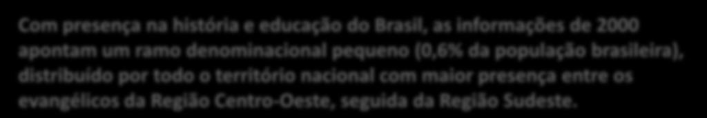 Com presença na história e educação do Brasil, as informações de 2000 apontam um ramo denominacional pequeno (0,6% da população brasileira), distribuído por todo o território