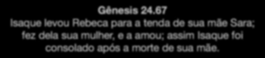 Isaque: os primeiros 40 anos 3) Quando adulto, o luto e o consolo aos 37, a perda da mãe Gn 23 aos 40, o casamento com Rebeca Gn 24