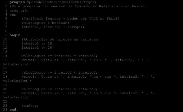 142 Programação com Pascal 1 program OperadoresRelacionaisComInteger; 2 {Este programa vai demonstrar Operadores Relacionais do Pascal} 3 uses crt; 4 var 5 {Variáveis lógicas - podem ser TRUE ou