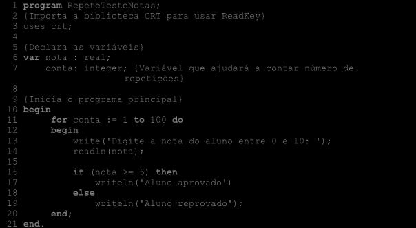 ESTRUTURAS DE REPETIÇÃO 99 1 program RepeteTesteNotas; 2 {Importa a biblioteca CRT para usar ReadKey} 3 uses crt; 4 5 {Declara as variáveis} 6 var nota : real; 7 conta: integer; {Variável que ajudará