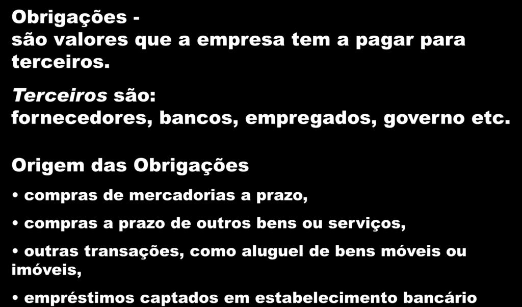 Obrigações - são valores que a empresa tem a pagar para terceiros. Terceiros são: fornecedores, bancos, empregados, governo etc.