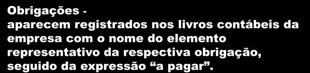 Obrigações - aparecem registrados nos livros contábeis da empresa com o nome do elemento representativo da respectiva obrigação,