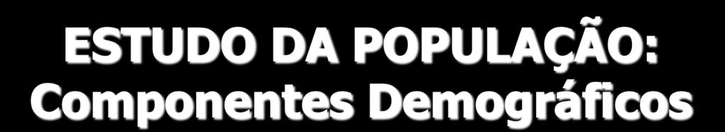 ESTUDO DA POPULAÇÃO: Componentes Demográficos P = P 0 + (N M) + (I E) onde: P = população na data t P 0 = população na data inicial t 0 N = nascimentos (no