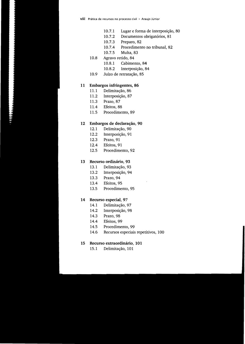 viii Prática de recursos no processo civil Araujo Júnior 10.7.1 Lugar e forma de interposição, 80 10.7.2 Documentos obrigatórios, 81 10.7.3 Preparo, 82 10.7.4 Procedimento no tribunal, 82 10.7.5 Multa, 83 10.