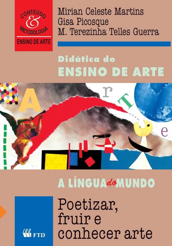 Didática do ensino da arte: poetizar, fruir e conhecer arte Editora FTD Mirian Celeste Martins; Gisa Picosque e Maria Terezinha Telles Guerra São Paulo: Editora FTD Este livro aprofunda conceitos de