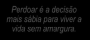 Lembranças Amargas Perdoar é a decisão mais sábia para viver a vida sem amargura.