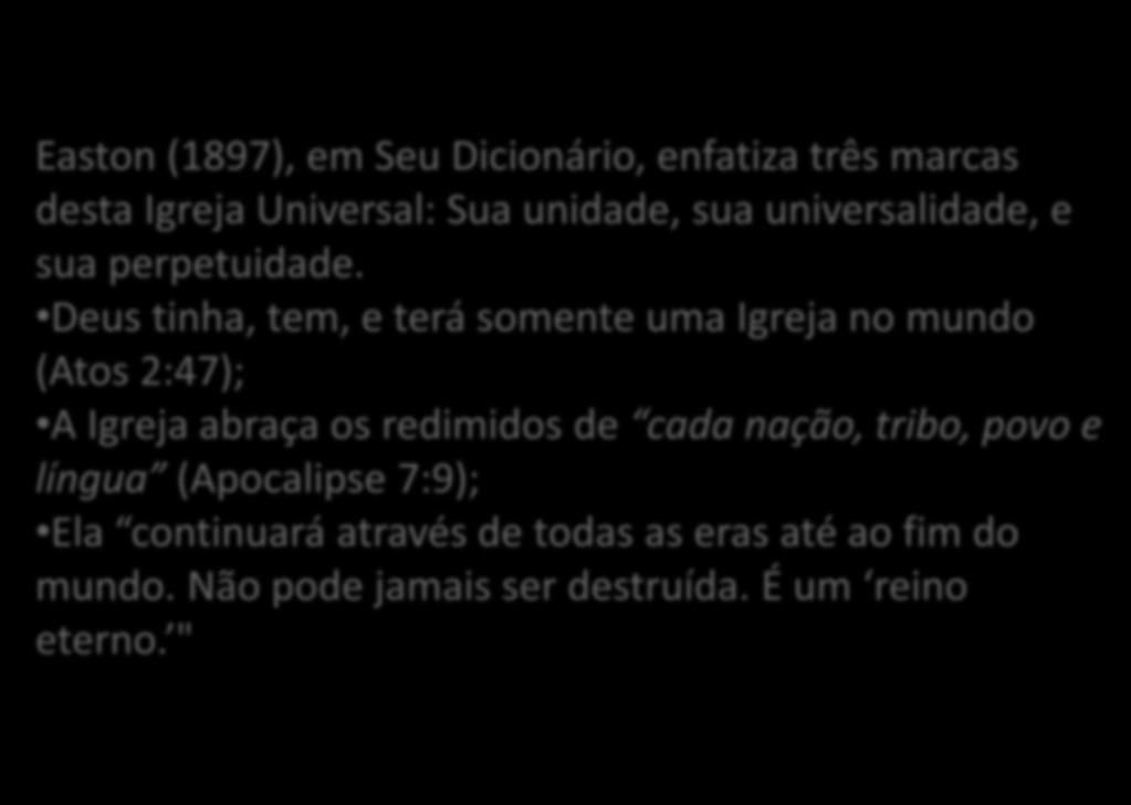 Easton (1897), em Seu Dicionário, enfatiza três marcas desta Igreja Universal: Sua unidade, sua universalidade, e sua perpetuidade.