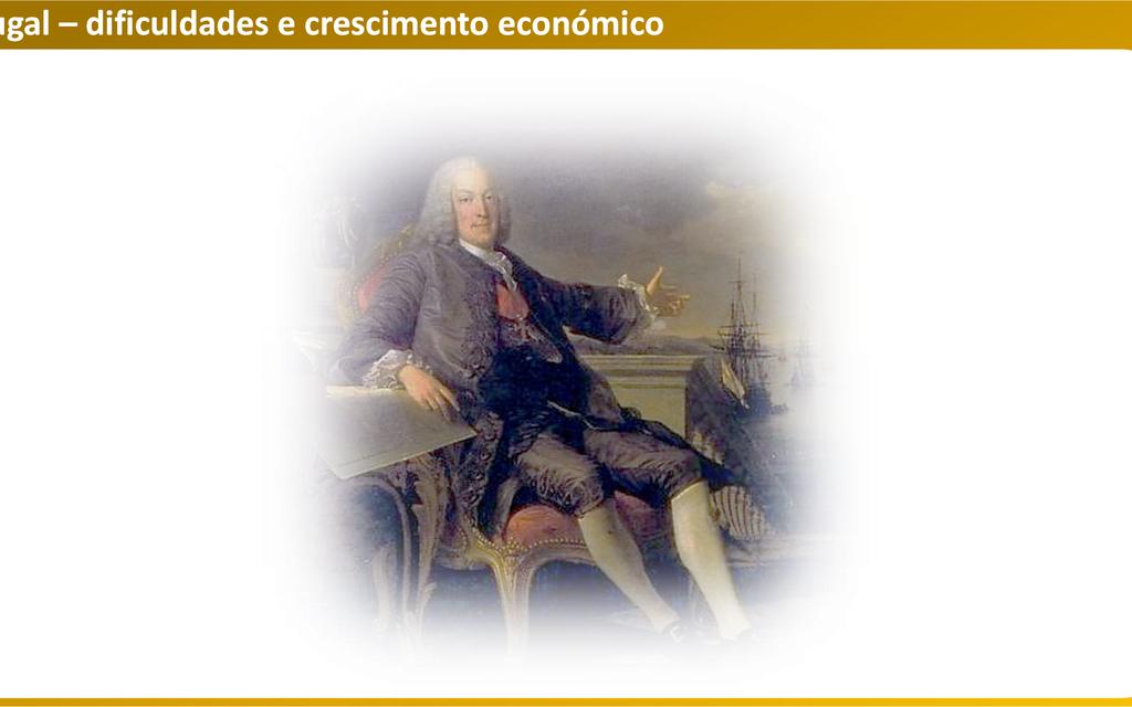 Portugal dificuldades e crescimento económico Em 1750, a conjuntura económica era adversa: Reformas económicas após 1750: Excessiva dependência face à Inglaterra; Diminuir as importações; Elevado
