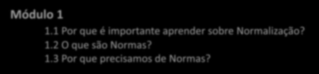 Módulo 1 1.1 Por que é importante aprender sobre Normalização? 1.2 O que são Normas? 1.3 Por que precisamos de Normas? Módulo 2 1.4 Quem faz as Normas? 1.5 Como se fazem as Normas? 1.6 Em que áreas se elaboram Normas?