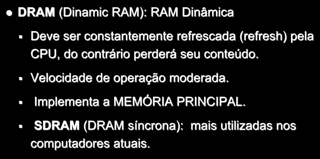 Memória de Acesso Aleatório DRAM (Dinamic RAM): RAM Dinâmica Deve ser constantemente refrescada (refresh) pela CPU, do contrário perderá