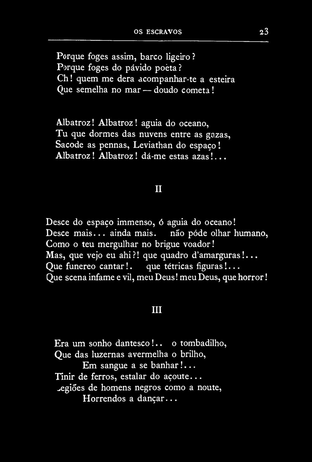 OS ESCRAVOS 23 Porque foges assim, barco ligeiro? Parque foges do pávido poeta? Ch! quem me dera acompanhar-te a esteira Que semelha no mar doudo cometa! Albatroz!